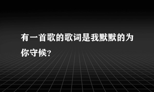 有一首歌的歌词是我默默的为你守候？
