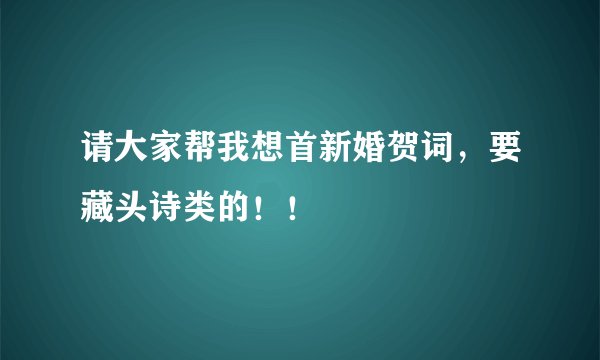 请大家帮我想首新婚贺词，要藏头诗类的！！