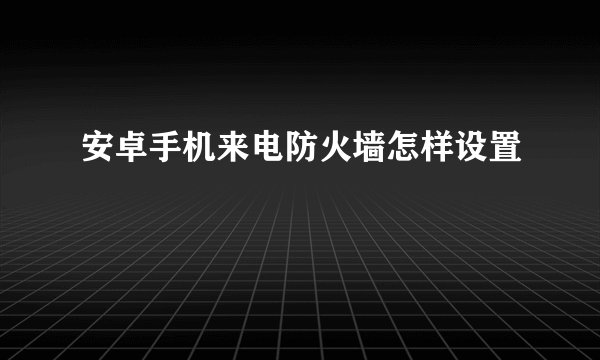 安卓手机来电防火墙怎样设置