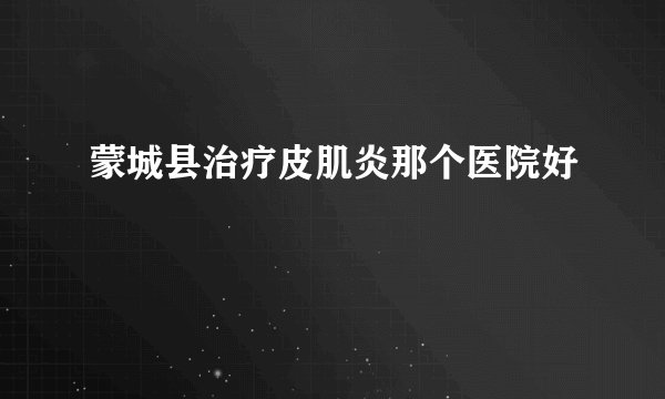 蒙城县治疗皮肌炎那个医院好
