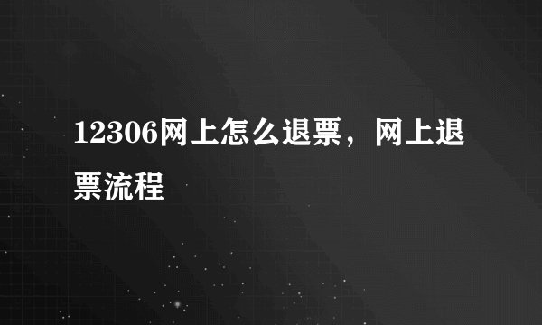 12306网上怎么退票,网上退票流程