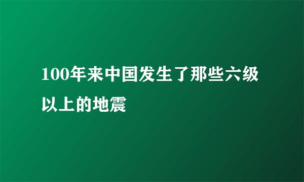 100年来中国发生了那些六级以上的地震