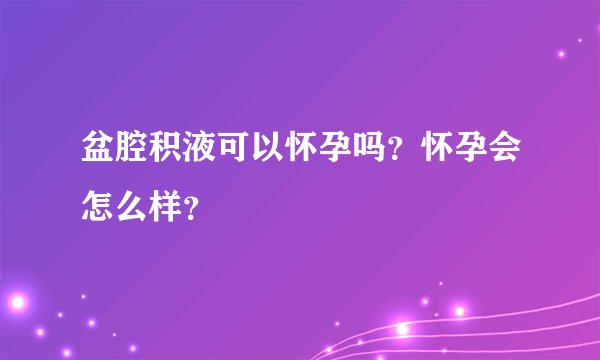 盆腔积液可以怀孕吗？怀孕会怎么样？