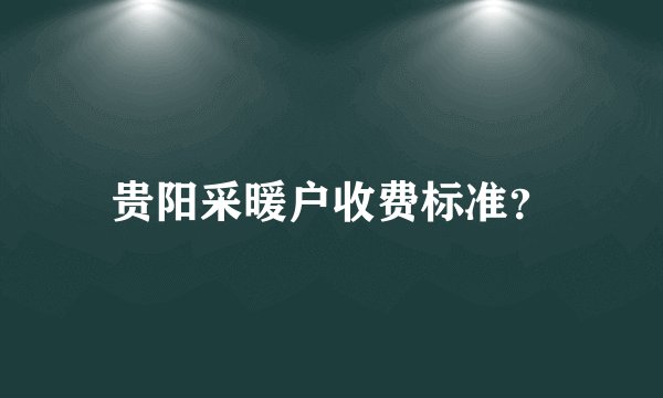 贵阳采暖户收费标准？