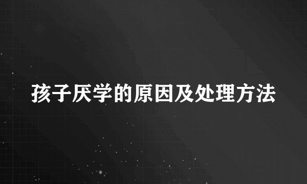 孩子厌学的原因及处理方法