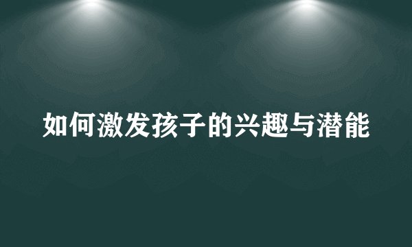 如何激发孩子的兴趣与潜能