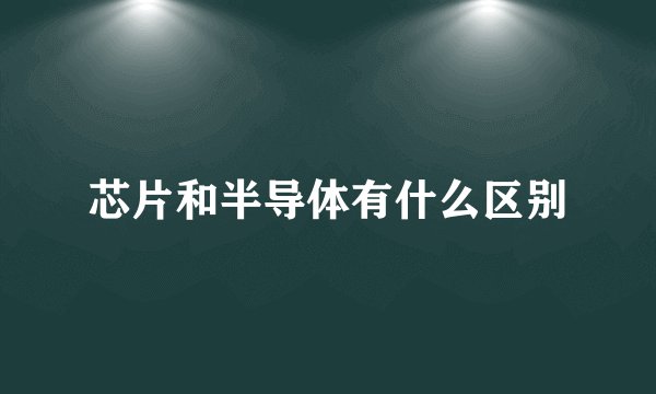 芯片和半导体有什么区别