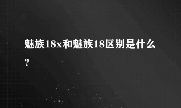 魅族18x和魅族18区别是什么？