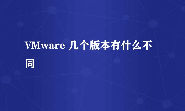 VMware 几个版本有什么不同