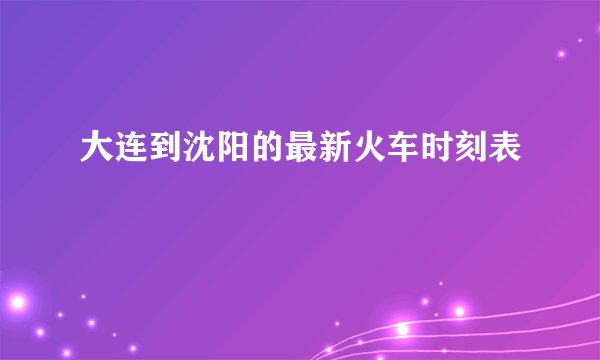大连到沈阳的最新火车时刻表