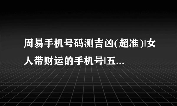 周易手机号码测吉凶(超准)|女人带财运的手机号|五鬼数字能量学