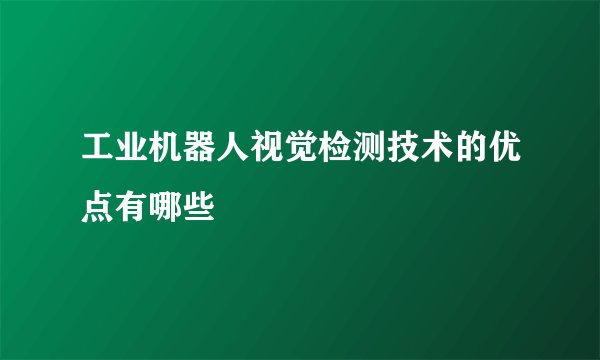 工业机器人视觉检测技术的优点有哪些