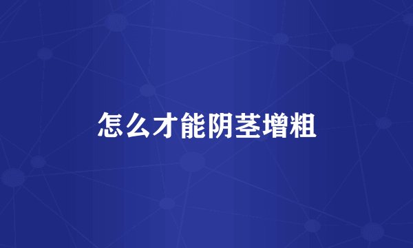 怎么才能阴茎增粗