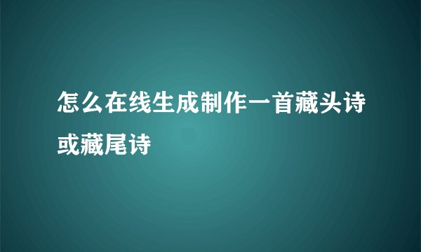 怎么在线生成制作一首藏头诗或藏尾诗