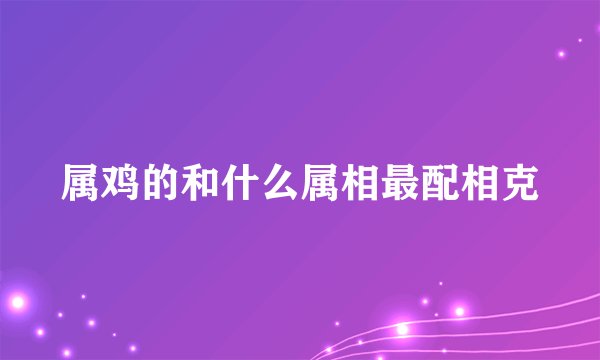 属鸡的和什么属相最配相克