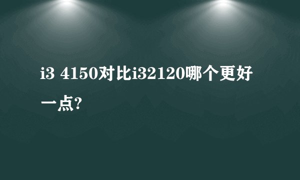 i3 4150对比i32120哪个更好一点?
