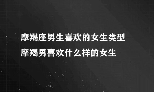 摩羯座男生喜欢的女生类型 摩羯男喜欢什么样的女生