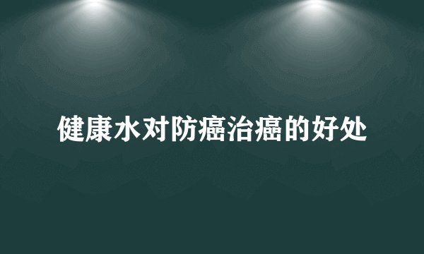 健康水对防癌治癌的好处