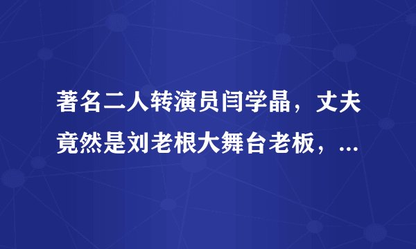 著名二人转演员闫学晶，丈夫竟然是刘老根大舞台老板，资产雄厚