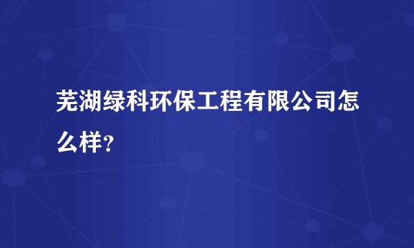 芜湖绿科环保工程有限公司怎么样？