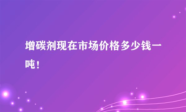 增碳剂现在市场价格多少钱一吨！