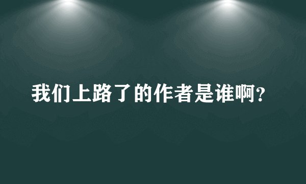 我们上路了的作者是谁啊？