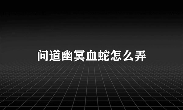 问道幽冥血蛇怎么弄