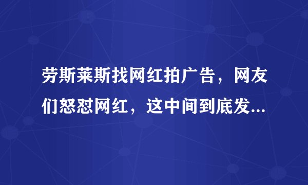 劳斯莱斯找网红拍广告,网友们怒怼网红,这中间到底发生了什么?