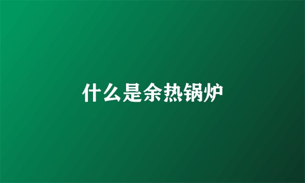 什么是余热锅炉