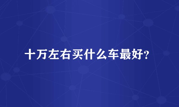 十万左右买什么车最好？