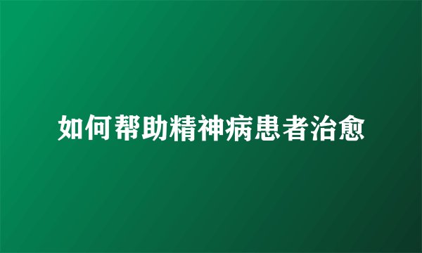 如何帮助精神病患者治愈