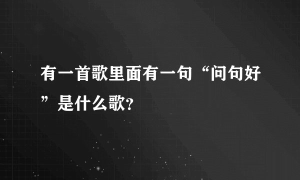 有一首歌里面有一句“问句好”是什么歌？
