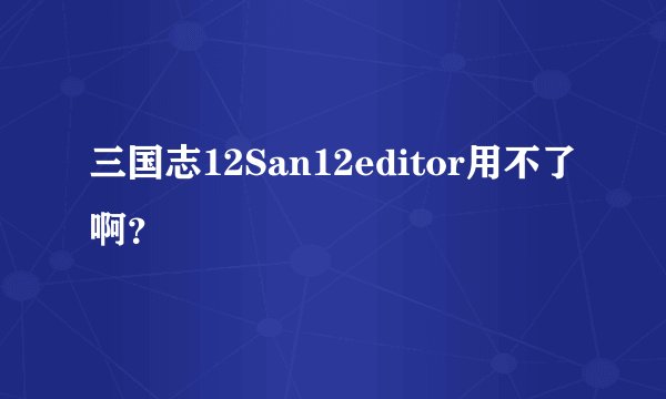 三国志12San12editor用不了啊?