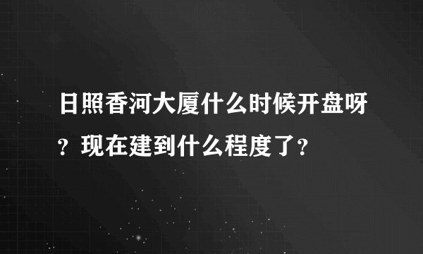 日照香河大厦什么时候开盘呀？现在建到什么程度了？