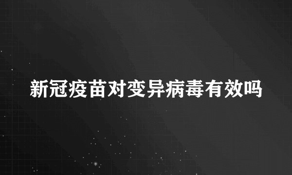 新冠疫苗对变异病毒有效吗