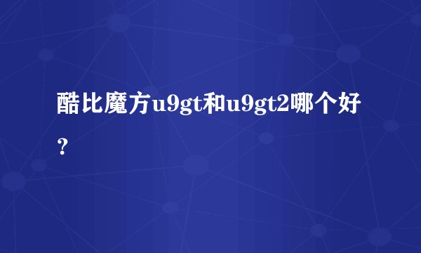 酷比魔方u9gt和u9gt2哪个好？