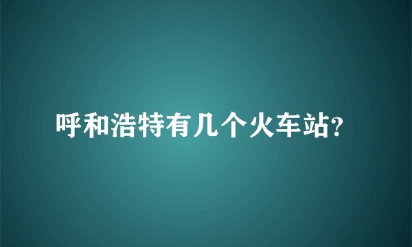 呼和浩特有几个火车站？