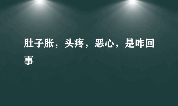 肚子胀，头疼，恶心，是咋回事