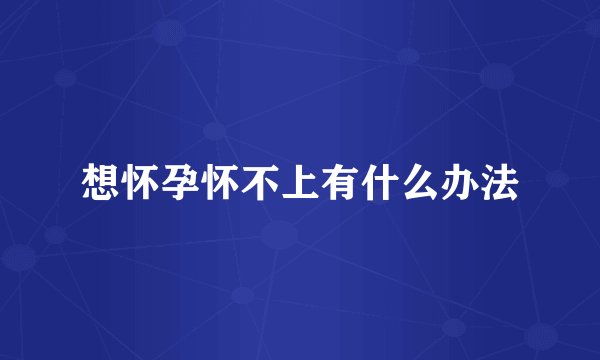 想怀孕怀不上有什么办法