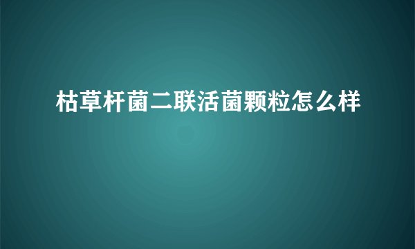 枯草杆菌二联活菌颗粒怎么样 