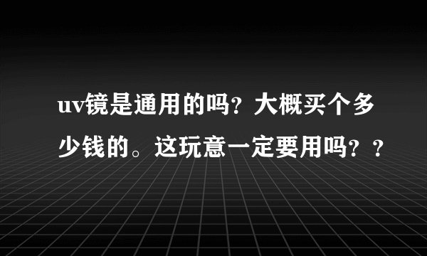 uv镜是通用的吗？大概买个多少钱的。这玩意一定要用吗？？