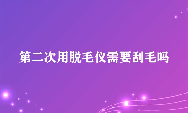 第二次用脱毛仪需要刮毛吗