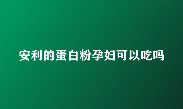 安利的蛋白粉孕妇可以吃吗