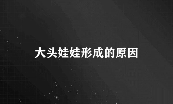 大头娃娃形成的原因