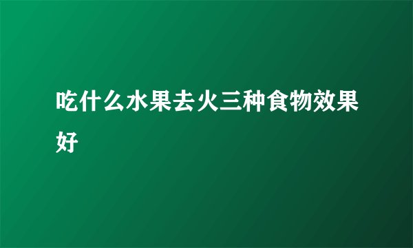 吃什么水果去火三种食物效果好