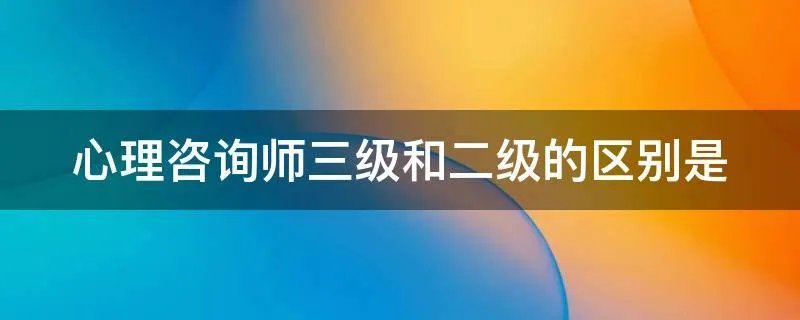 心理咨询师三级和二级的区别是