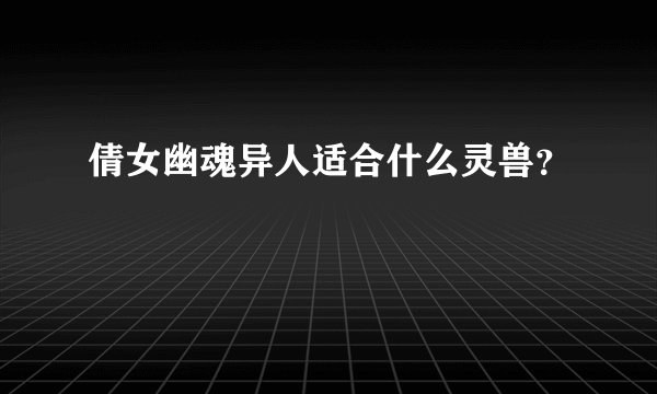 倩女幽魂异人适合什么灵兽？