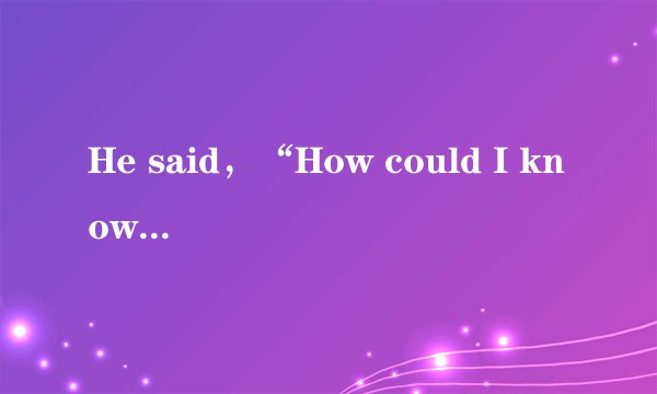 He said，“How could I know？When did you tell you that？”这种引文里有问句的，句末的标点该怎么处理