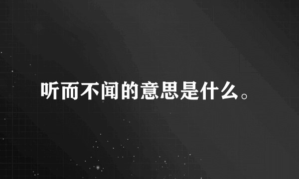 听而不闻的意思是什么。