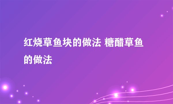 红烧草鱼块的做法 糖醋草鱼的做法